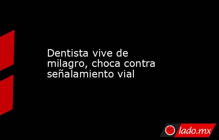 Dentista vive de milagro, choca contra señalamiento vial. Noticias en tiempo real