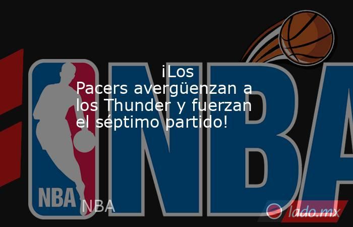                ¡Los Pacers avergüenzan a los Thunder y fuerzan el séptimo partido!           . Noticias en tiempo real