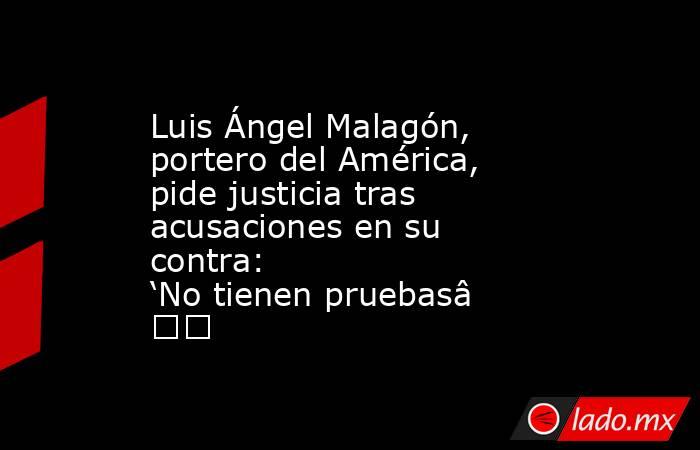 Luis Ángel Malagón, portero del América, pide justicia tras acusaciones en su contra: ‘No tienen pruebas’. Noticias en tiempo real