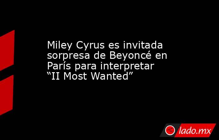 Miley Cyrus es invitada sorpresa de Beyoncé en París para interpretar “II Most Wanted”. Noticias en tiempo real