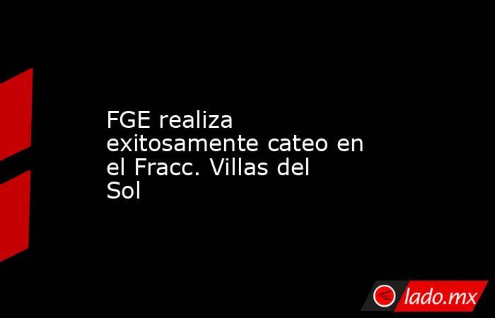 FGE realiza exitosamente cateo en el Fracc. Villas del Sol. Noticias en tiempo real