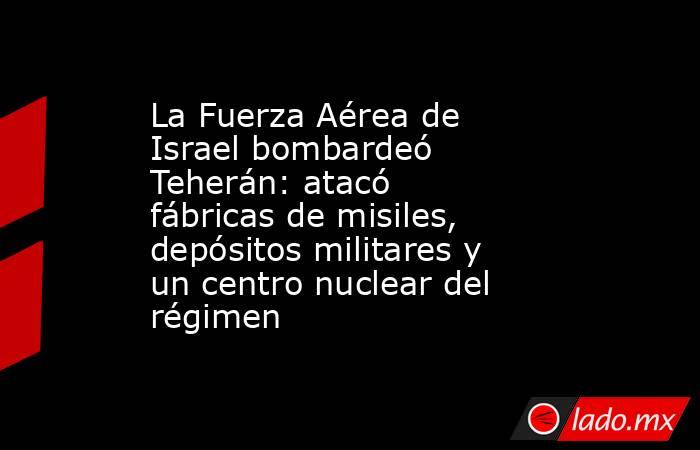 La Fuerza Aérea de Israel bombardeó Teherán: atacó fábricas de misiles, depósitos militares y un centro nuclear del régimen. Noticias en tiempo real