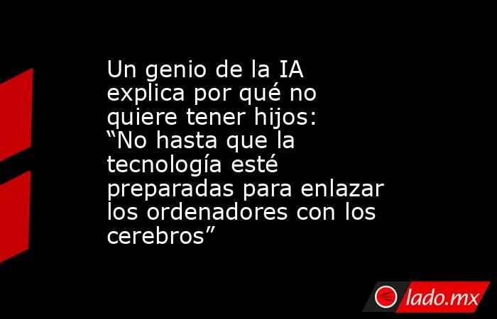 Un genio de la IA explica por qué no quiere tener hijos: “No hasta que la tecnología esté preparadas para enlazar los ordenadores con los cerebros”. Noticias en tiempo real