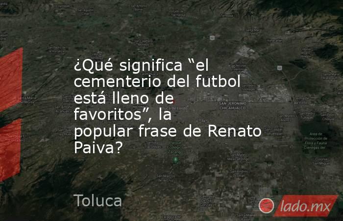 ¿Qué significa “el cementerio del futbol está lleno de favoritos”, la popular frase de Renato Paiva?. Noticias en tiempo real