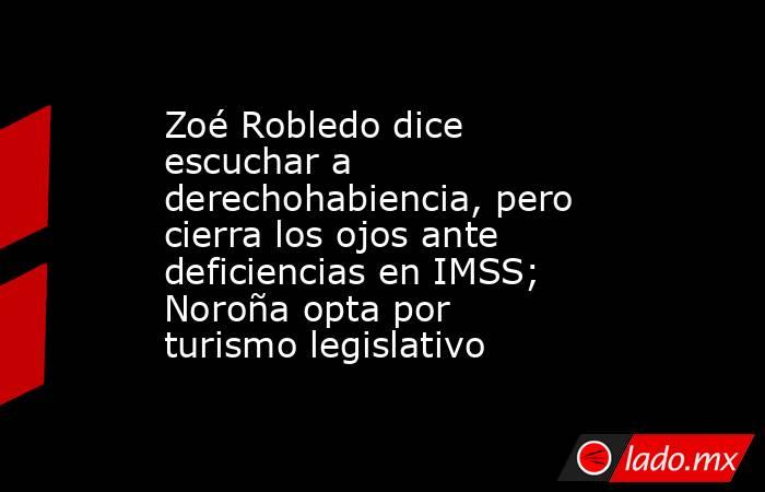 Zoé Robledo dice escuchar a derechohabiencia, pero cierra los ojos ante deficiencias en IMSS; Noroña opta por turismo legislativo. Noticias en tiempo real