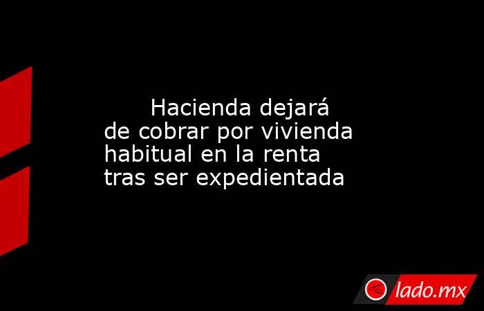                                                                                                       Hacienda dejará de cobrar por vivienda habitual en la renta tras ser expedientada                                                                        . Noticias en tiempo real