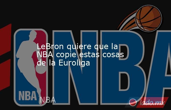                                                                                                                        LeBron quiere que la NBA copie estas cosas de la Euroliga                                                                              . Noticias en tiempo real