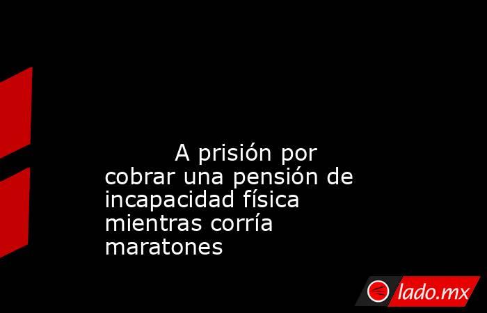                                                                                                                                                          A prisión por cobrar una pensión de incapacidad física mientras corría maratones                      . Noticias en tiempo real