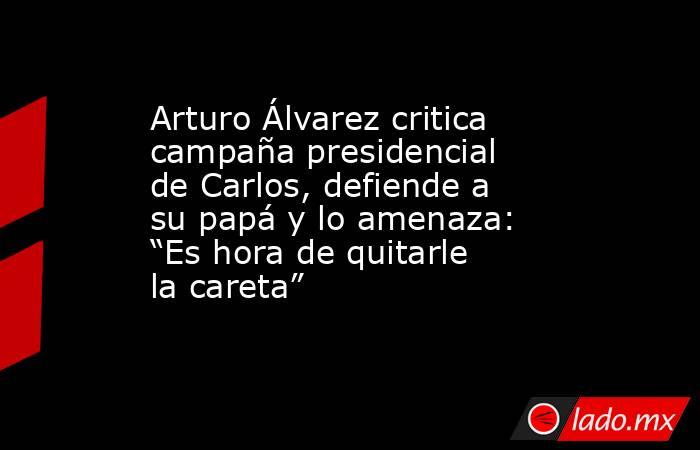 Arturo Álvarez critica campaña presidencial de Carlos, defiende a su papá y lo amenaza: “Es hora de quitarle la careta”. Noticias en tiempo real