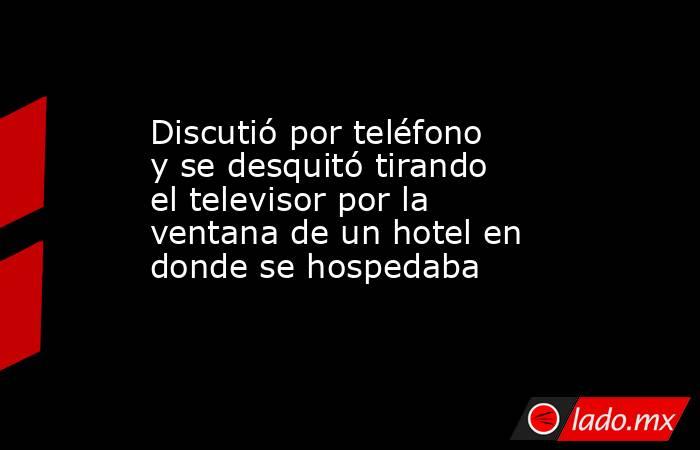 Discutió por teléfono y se desquitó tirando el televisor por la ventana de un hotel en donde se hospedaba. Noticias en tiempo real