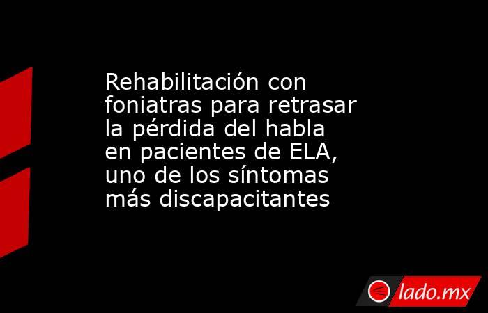 Rehabilitación con foniatras para retrasar la pérdida del habla en pacientes de ELA, uno de los síntomas más discapacitantes. Noticias en tiempo real