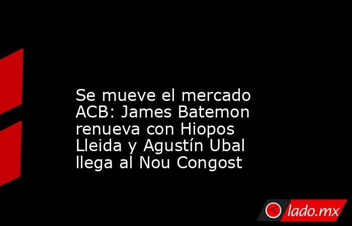                                                                                                                         Se mueve el mercado ACB: James Batemon renueva con Hiopos Lleida y Agustín Ubal llega al Nou Congost                                   . Noticias en tiempo real