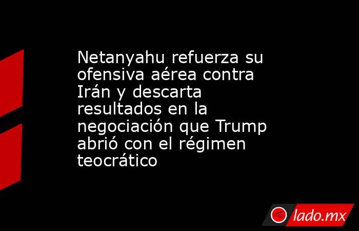 Netanyahu refuerza su ofensiva aérea contra Irán y descarta resultados en la negociación que Trump abrió con el régimen teocrático. Noticias en tiempo real