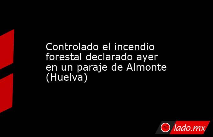 Controlado el incendio forestal declarado ayer en un paraje de Almonte (Huelva). Noticias en tiempo real