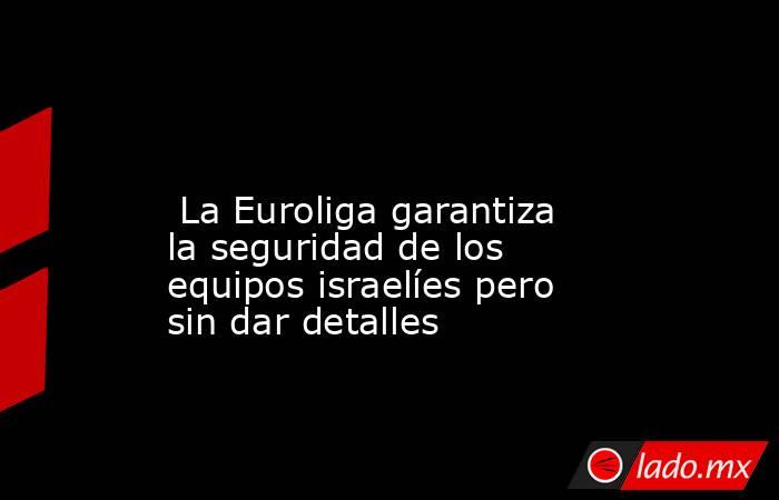                                                                                                                          La Euroliga garantiza la seguridad de los equipos israelíes pero sin dar detalles                                                     . Noticias en tiempo real