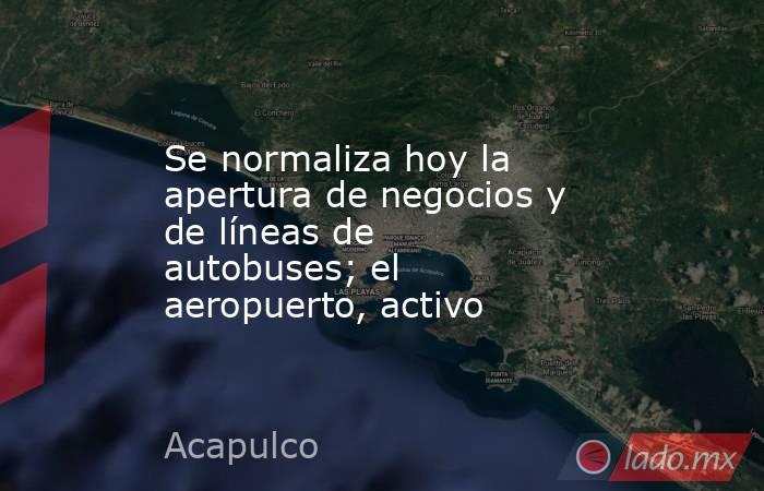 Se normaliza hoy la apertura de negocios y  de líneas de autobuses; el aeropuerto, activo. Noticias en tiempo real