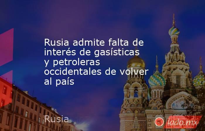 Rusia admite falta de interés de gasísticas y petroleras occidentales de volver al país. Noticias en tiempo real