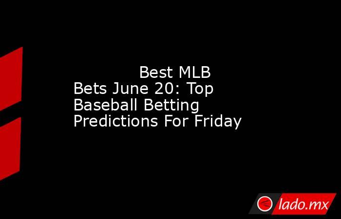             Best MLB Bets June 20: Top Baseball Betting Predictions For Friday        . Noticias en tiempo real