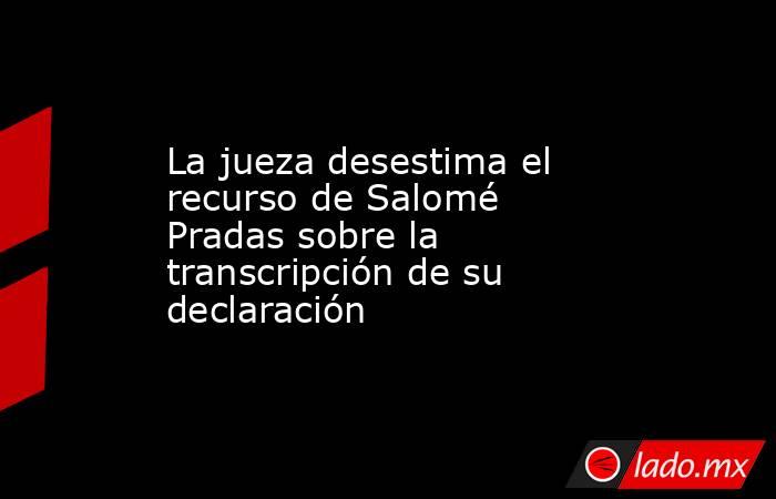 La jueza desestima el recurso de Salomé Pradas sobre la transcripción de su declaración. Noticias en tiempo real