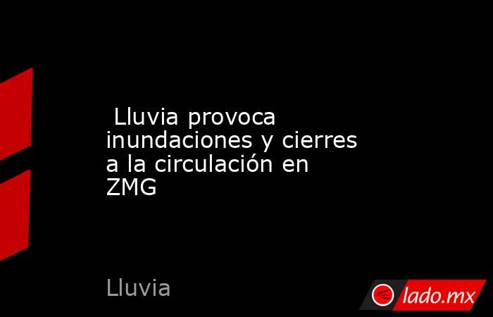  Lluvia provoca inundaciones y cierres a la circulación en ZMG. Noticias en tiempo real