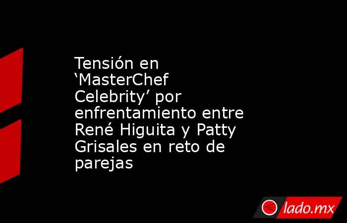 Tensión en ‘MasterChef Celebrity’ por enfrentamiento entre René Higuita y Patty Grisales en reto de parejas . Noticias en tiempo real