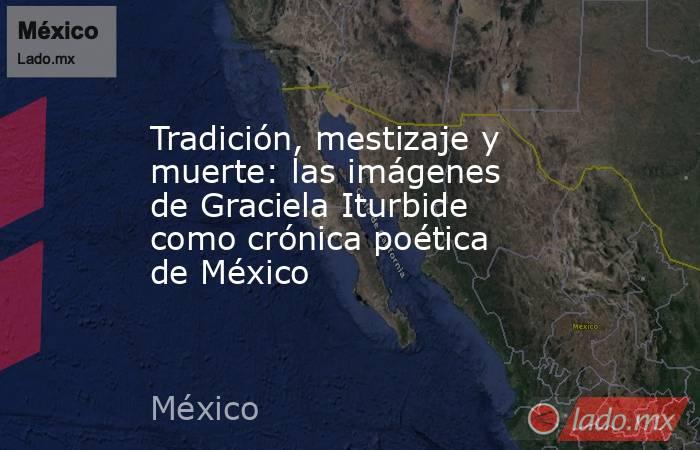 Tradición, mestizaje y muerte: las imágenes de Graciela Iturbide como crónica poética de México. Noticias en tiempo real