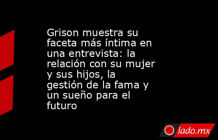 Grison muestra su faceta más íntima en una entrevista: la relación con su mujer y sus hijos, la gestión de la fama y un sueño para el futuro. Noticias en tiempo real