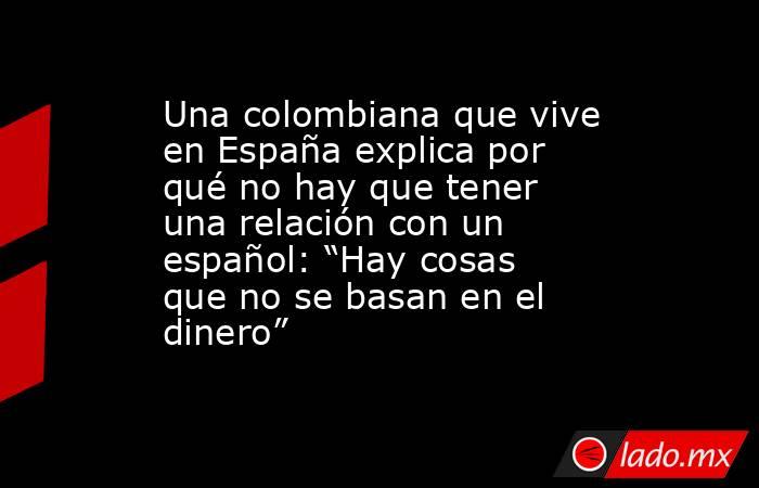 Una colombiana que vive en España explica por qué no hay que tener una relación con un español: “Hay cosas que no se basan en el dinero”. Noticias en tiempo real