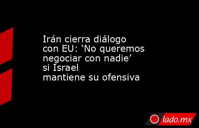 Irán cierra diálogo con EU: ‘No queremos negociar con nadie’ si Israel mantiene su ofensiva. Noticias en tiempo real