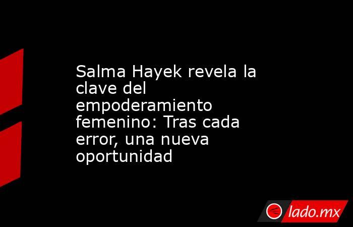 Salma Hayek revela la clave del empoderamiento femenino: Tras cada error, una nueva oportunidad. Noticias en tiempo real