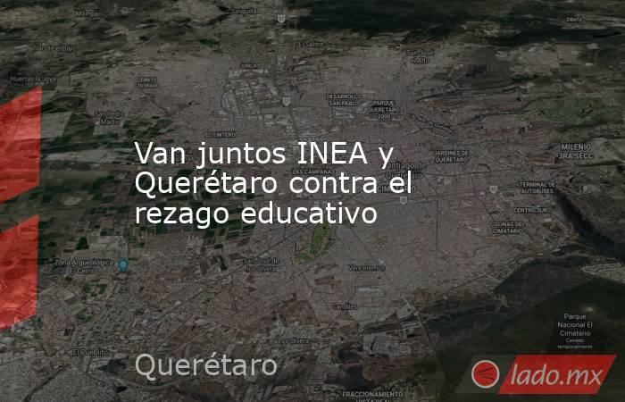 Van juntos INEA y Querétaro contra el rezago educativo. Noticias en tiempo real