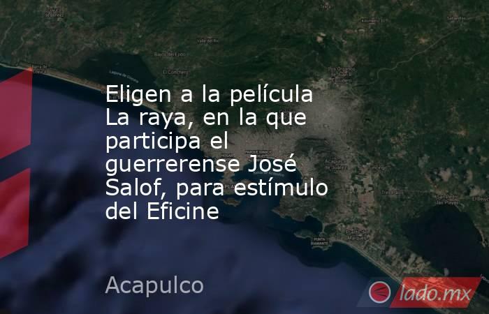 Eligen a la película La raya, en la que participa el guerrerense José Salof, para estímulo del Eficine. Noticias en tiempo real