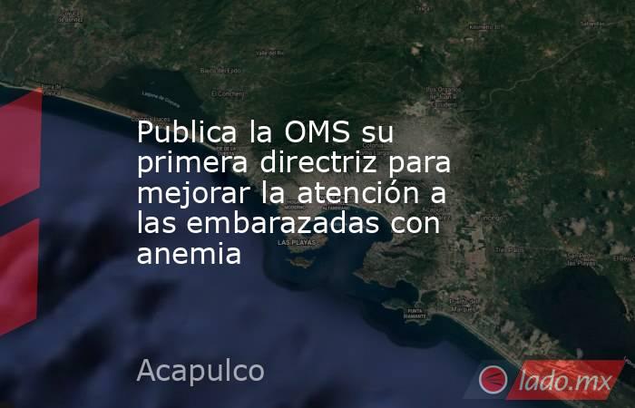 Publica la OMS su primera directriz para mejorar la atención a las embarazadas con anemia. Noticias en tiempo real