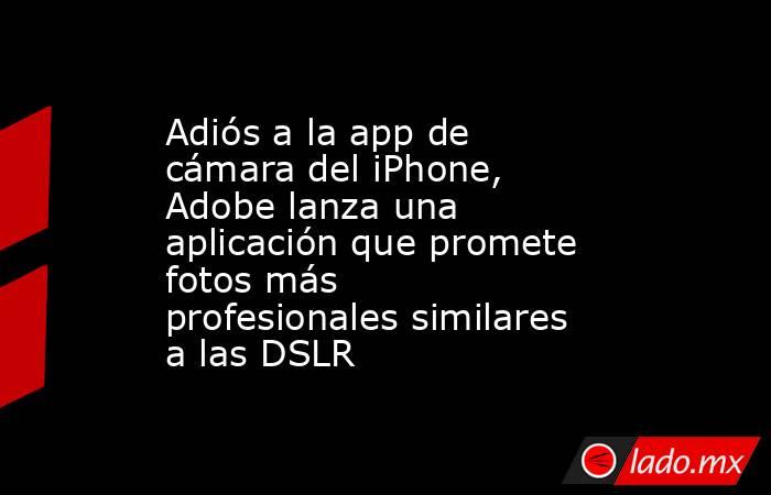 Adiós a la app de cámara del iPhone, Adobe lanza una aplicación que promete fotos más profesionales similares a las DSLR. Noticias en tiempo real