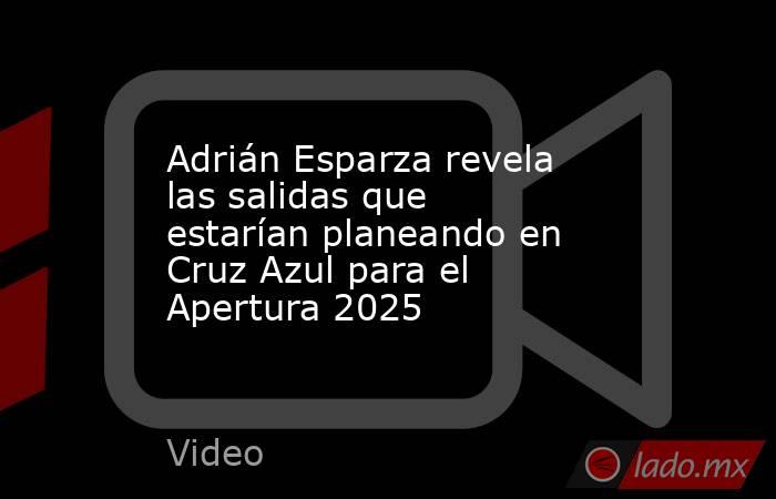 Adrián Esparza revela las salidas que estarían planeando en Cruz Azul para el Apertura 2025. Noticias en tiempo real