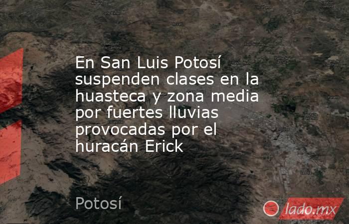 En San Luis Potosí suspenden clases en la huasteca y zona media por fuertes lluvias provocadas por el huracán Erick. Noticias en tiempo real