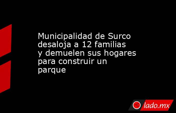 Municipalidad de Surco desaloja a 12 familias y demuelen sus hogares para construir un parque. Noticias en tiempo real