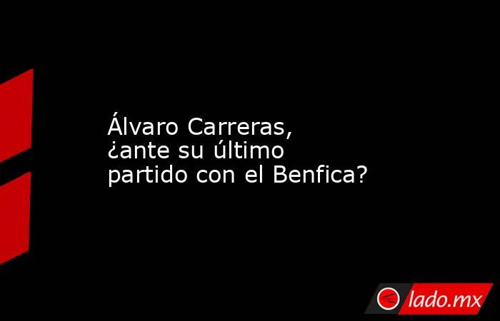                                          Álvaro Carreras, ¿ante su último partido con el Benfica?                                     . Noticias en tiempo real