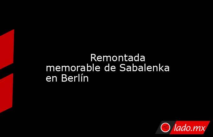                                                                                                                                      Remontada memorable de Sabalenka en Berlín                                                                                . Noticias en tiempo real