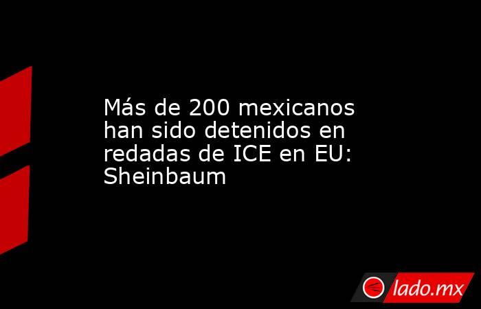 Más de 200 mexicanos han sido detenidos en redadas de ICE en EU: Sheinbaum. Noticias en tiempo real