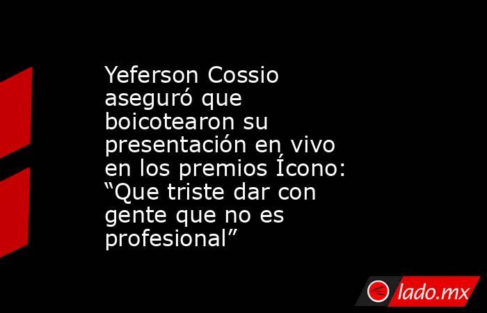Yeferson Cossio aseguró que boicotearon su presentación en vivo en los premios Ícono: “Que triste dar con gente que no es profesional”. Noticias en tiempo real