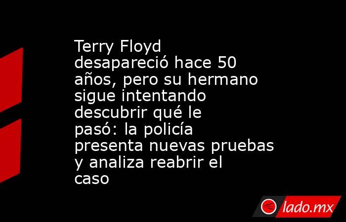 Terry Floyd desapareció hace 50 años, pero su hermano sigue intentando descubrir qué le pasó: la policía presenta nuevas pruebas y analiza reabrir el caso. Noticias en tiempo real
