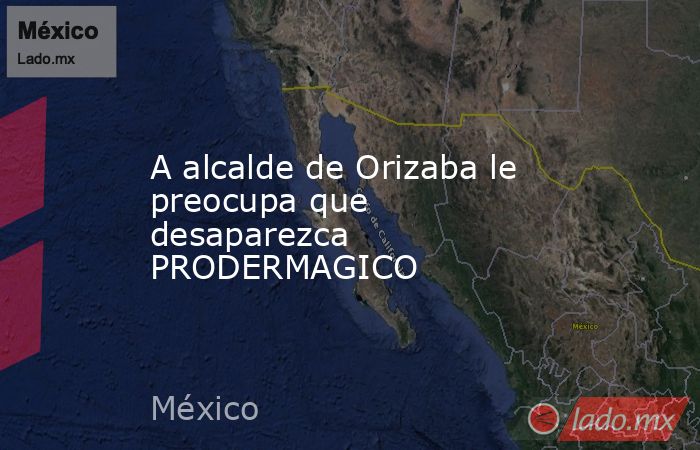 A alcalde de Orizaba le preocupa que desaparezca PRODERMAGICO. Noticias en tiempo real