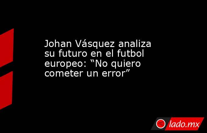Johan Vásquez analiza su futuro en el futbol europeo: “No quiero cometer un error”. Noticias en tiempo real