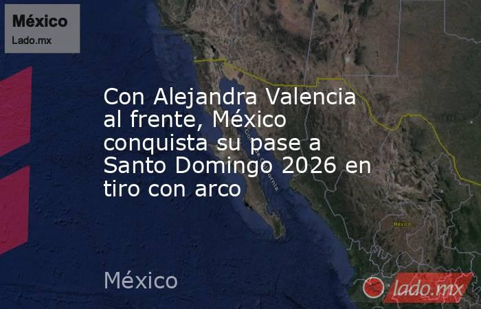 Con Alejandra Valencia al frente, México conquista su pase a Santo Domingo 2026 en tiro con arco. Noticias en tiempo real