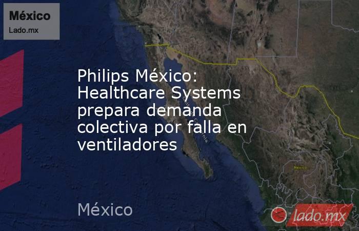Philips México: Healthcare Systems prepara demanda colectiva por falla en ventiladores. Noticias en tiempo real