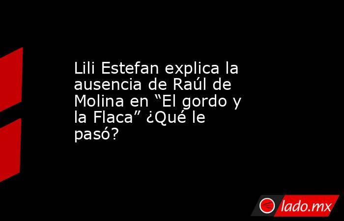 Lili Estefan explica la ausencia de Raúl de Molina en “El gordo y la Flaca” ¿Qué le pasó?  . Noticias en tiempo real
