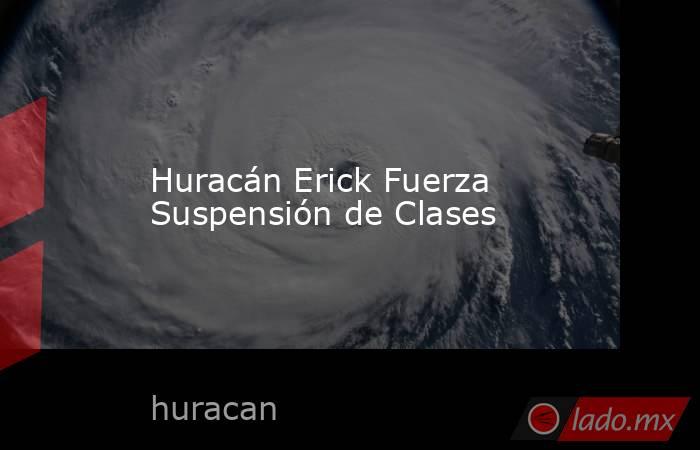 Huracán Erick Fuerza Suspensión de Clases. Noticias en tiempo real