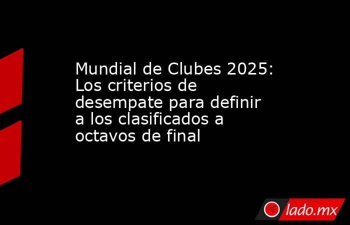 Mundial de Clubes 2025: Los criterios de desempate para definir a los clasificados a octavos de final. Noticias en tiempo real