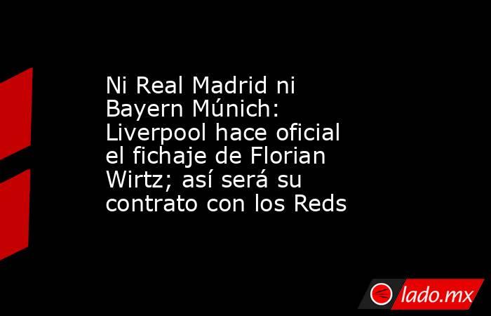 Ni Real Madrid ni Bayern Múnich: Liverpool hace oficial el fichaje de Florian Wirtz; así será su contrato con los Reds . Noticias en tiempo real